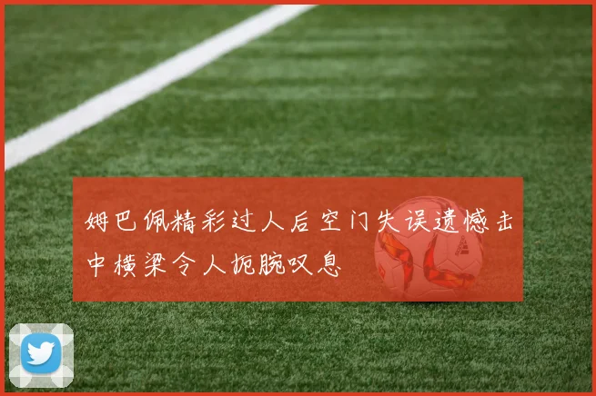 姆巴佩精彩过人后空门失误遗憾击中横梁令人扼腕叹息