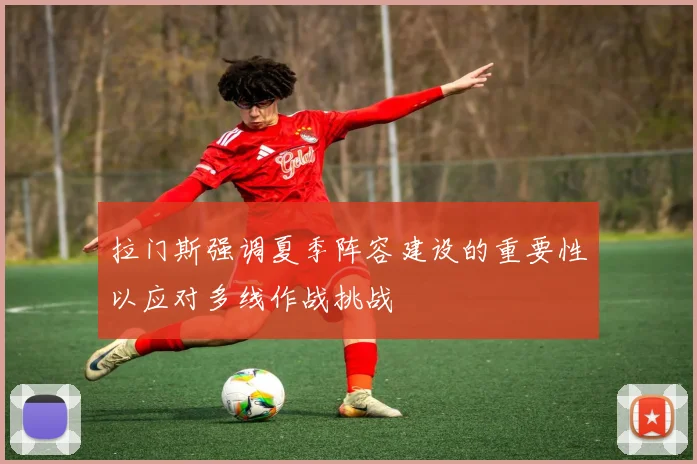 拉门斯强调夏季阵容建设的重要性以应对多线作战挑战