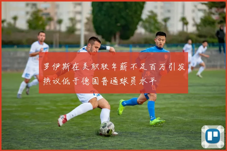 罗伊斯在美职联年薪不足百万引发热议低于德国普通球员水平