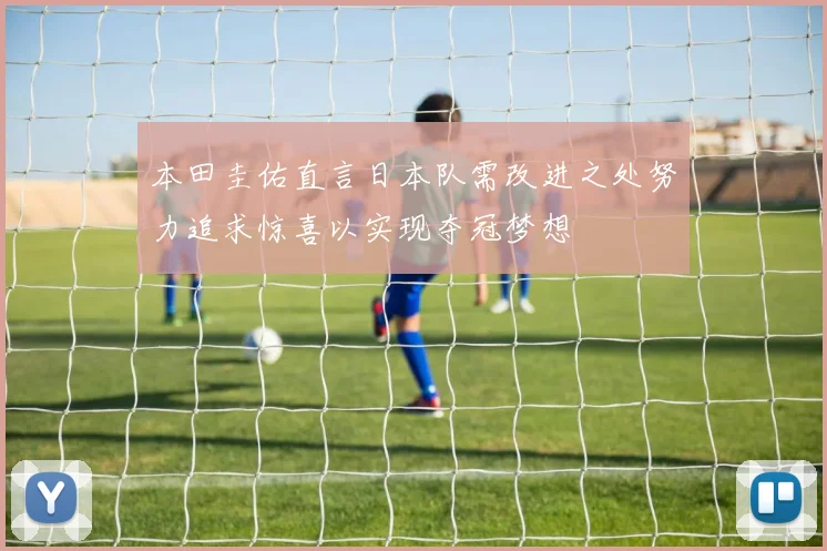 本田圭佑直言日本队需改进之处努力追求惊喜以实现夺冠梦想