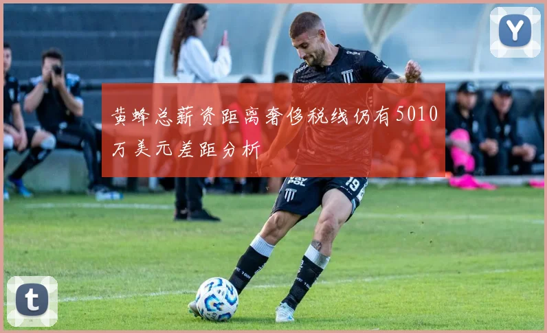 黄蜂总薪资距离奢侈税线仍有5010万美元差距分析
