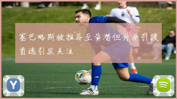 塞巴略斯被推荐至黄潜但并非引援首选引发关注
