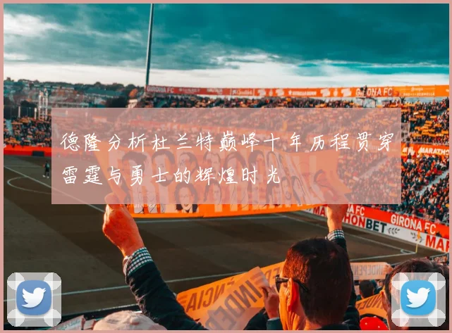 德隆分析杜兰特巅峰十年历程贯穿雷霆与勇士的辉煌时光