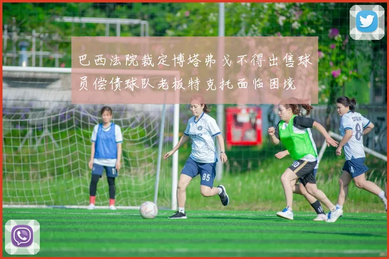 巴西法院裁定博塔弗戈不得出售球员偿债球队老板特克托面临困境