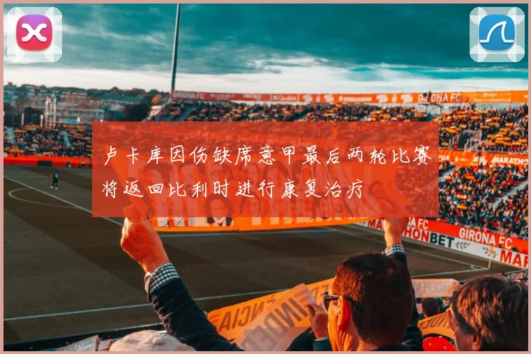 卢卡库因伤缺席意甲最后两轮比赛将返回比利时进行康复治疗
