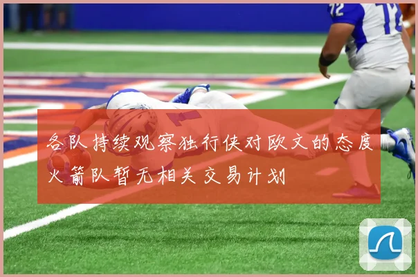 各队持续观察独行侠对欧文的态度火箭队暂无相关交易计划