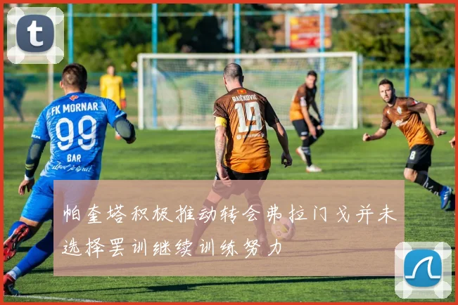 帕奎塔积极推动转会弗拉门戈并未选择罢训继续训练努力