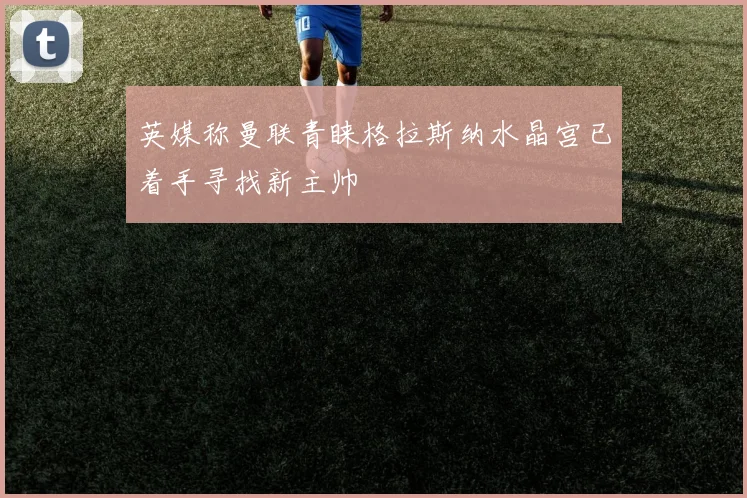 英媒称曼联青睐格拉斯纳水晶宫已着手寻找新主帅