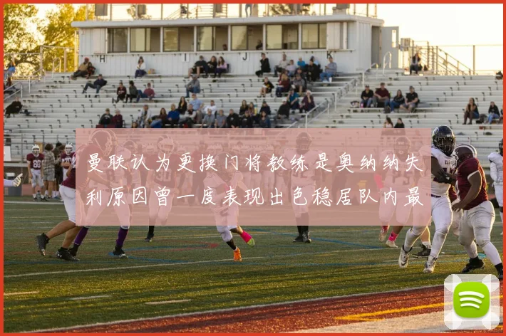曼联认为更换门将教练是奥纳纳失利原因曾一度表现出色稳居队内最佳
