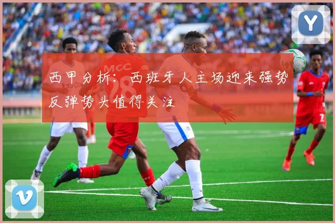 西甲分析：西班牙人主场迎来强势反弹势头值得关注