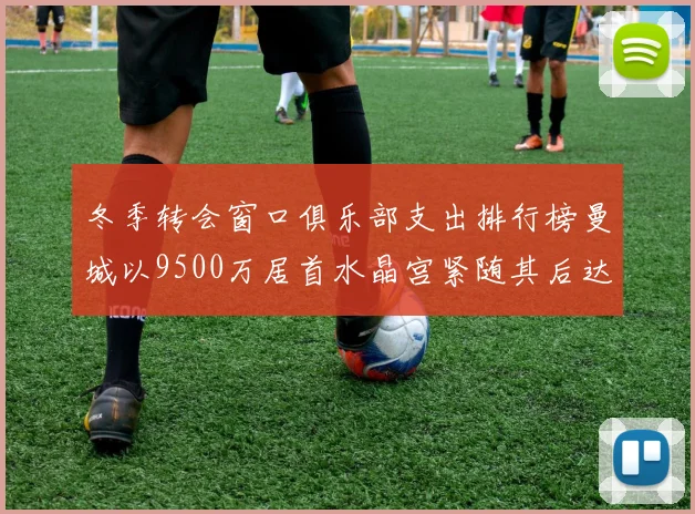 冬季转会窗口俱乐部支出排行榜曼城以9500万居首水晶宫紧随其后达8970万