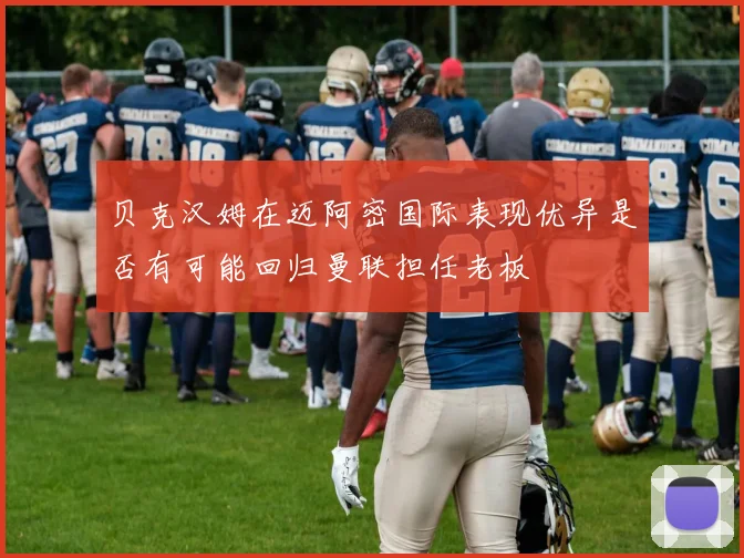 贝克汉姆在迈阿密国际表现优异是否有可能回归曼联担任老板