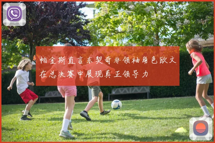 帕金斯直言东契奇非领袖角色欧文在总决赛中展现真正领导力