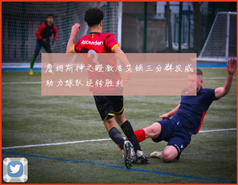 詹姆斯神之瞪激活艾顿三分群发威助力球队逆转胜利