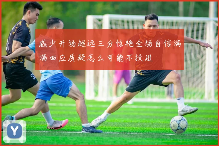 威少开场超远三分惊艳全场自信满满回应质疑怎么可能不投进