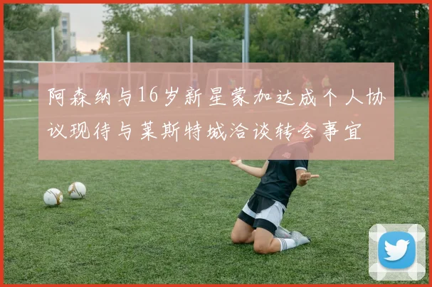 阿森纳与16岁新星蒙加达成个人协议现待与莱斯特城洽谈转会事宜