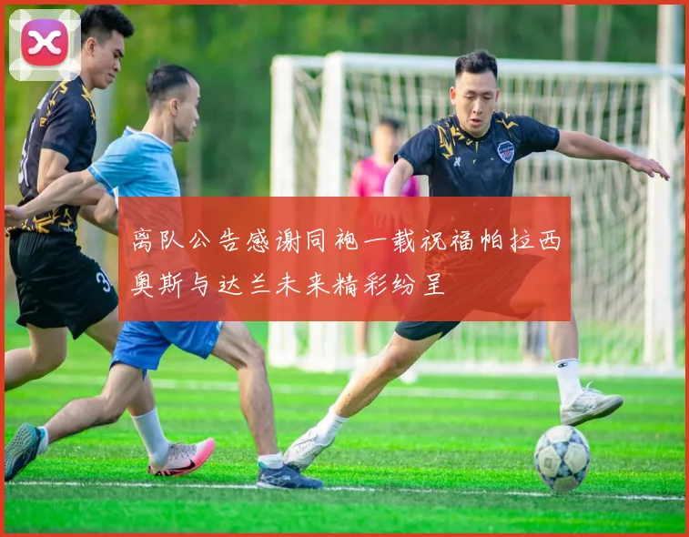 离队公告感谢同袍一载祝福帕拉西奥斯与达兰未来精彩纷呈