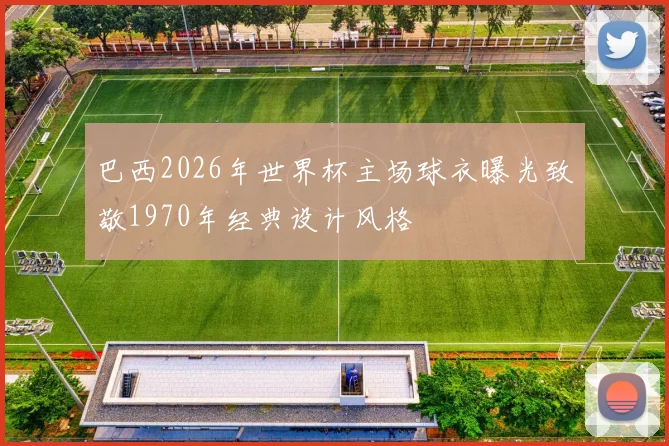 巴西2026年世界杯主场球衣曝光致敬1970年经典设计风格
