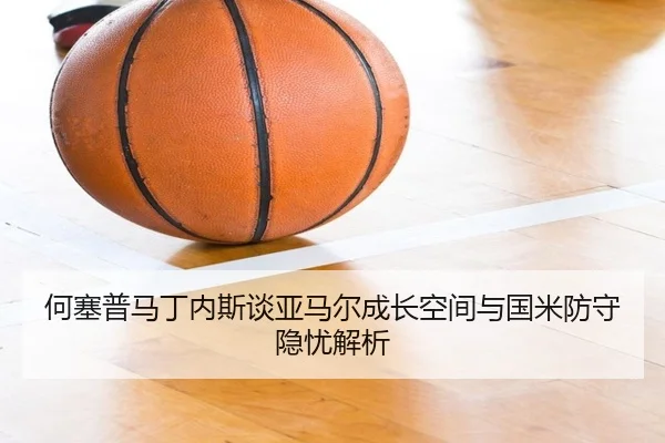 何塞普马丁内斯谈亚马尔成长空间与国米防守隐忧解析