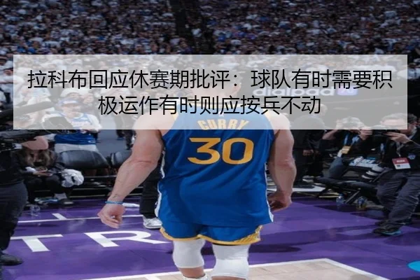 拉科布回应休赛期批评：球队有时需要积极运作有时则应按兵不动